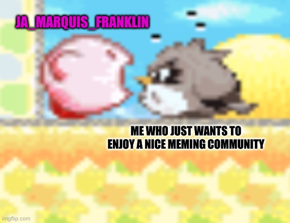 Kirby screaming | JA_MARQUIS_FRANKLIN ME WHO JUST WANTS TO ENJOY A NICE MEMING COMMUNITY | image tagged in kirby screaming | made w/ Imgflip meme maker