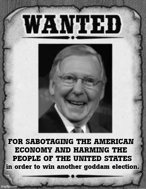 Mitch never wanted bipartisanship. He was just talking soundbite sh*t for Fox, as always. | FOR SABOTAGING THE AMERICAN 
ECONOMY AND HARMING THE 
PEOPLE OF THE UNITED STATES; in order to win another goddam election. | image tagged in mitch mcconnell,obstruction,economy,hurt,america | made w/ Imgflip meme maker