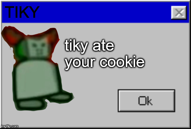 TIKY; tiky ate your cookie | image tagged in tiky,windows error | made w/ Imgflip meme maker