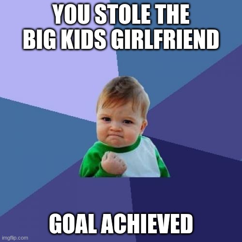 Success Kid Meme | YOU STOLE THE BIG KIDS GIRLFRIEND; GOAL ACHIEVED | image tagged in memes,success kid | made w/ Imgflip meme maker