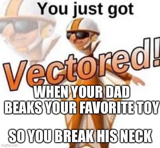 Justis | WHEN YOUR DAD BEAKS YOUR FAVORITE TOY; SO YOU BREAK HIS NECK | image tagged in you just got vectored | made w/ Imgflip meme maker