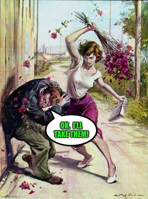 Beaten with Roses | OK,  I’LL TAKE THEM! | image tagged in beaten with roses | made w/ Imgflip meme maker