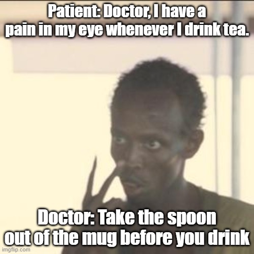 I have a pain in my eye | Patient: Doctor, I have a pain in my eye whenever I drink tea. Doctor: Take the spoon out of the mug before you drink | image tagged in memes,look at me | made w/ Imgflip meme maker
