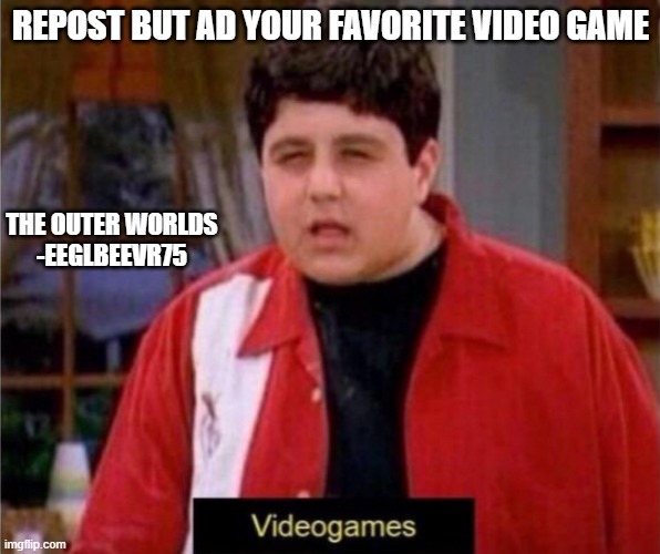 trond | REPOST BUT AD YOUR FAVORITE VIDEO GAME; THE OUTER WORLDS
-EEGLBEEVR75 | image tagged in disgusted video game saying kid | made w/ Imgflip meme maker