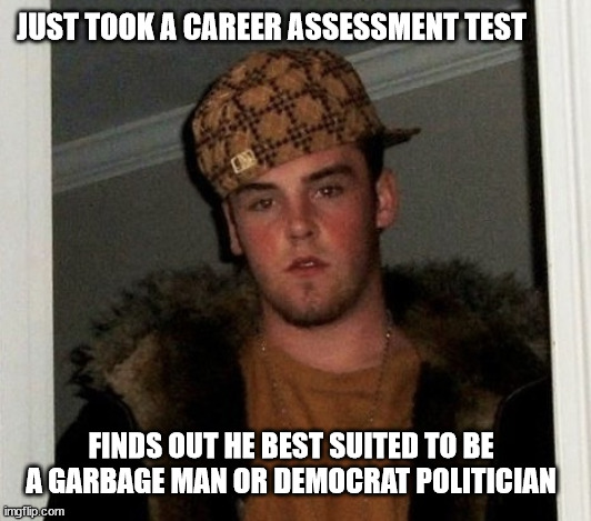 But whats the difference? | JUST TOOK A CAREER ASSESSMENT TEST; FINDS OUT HE BEST SUITED TO BE A GARBAGE MAN OR DEMOCRAT POLITICIAN | image tagged in douchebag,democratic socialism,stupid liberals | made w/ Imgflip meme maker