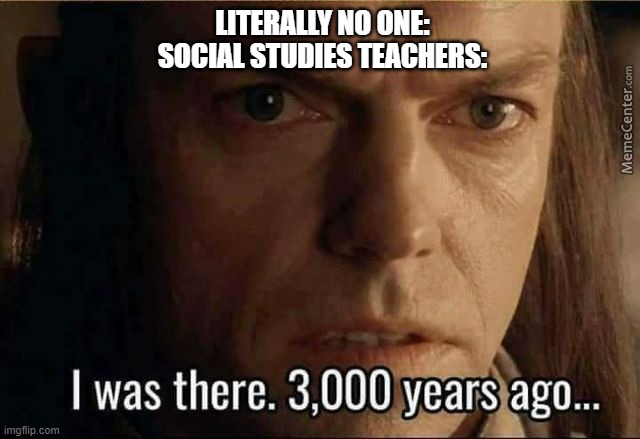 Social Studies 2 | LITERALLY NO ONE:
SOCIAL STUDIES TEACHERS: | image tagged in elrond 3000 years ago | made w/ Imgflip meme maker