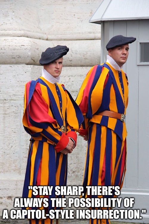 Be ready for trouble | "STAY SHARP, THERE'S ALWAYS THE POSSIBILITY OF A CAPITOL-STYLE INSURRECTION." | image tagged in vatican,swiss guard | made w/ Imgflip meme maker