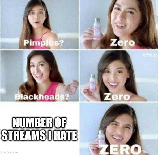 posting in msmo for the memes | NUMBER OF STREAMS I HATE | image tagged in pimples zero | made w/ Imgflip meme maker