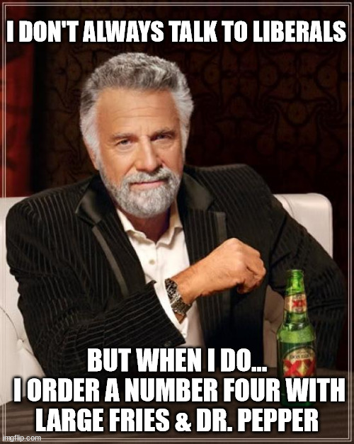 LIberal Losers | I DON'T ALWAYS TALK TO LIBERALS; BUT WHEN I DO...
 I ORDER A NUMBER FOUR WITH LARGE FRIES & DR. PEPPER | image tagged in stupid liberals | made w/ Imgflip meme maker