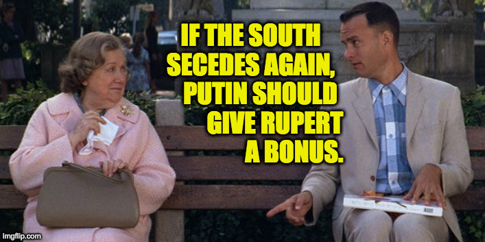 In any kind of divorce, the more responsible parent has to get custody of the nuclear weapons. | IF THE SOUTH
SECEDES AGAIN,
    PUTIN SHOULD
          GIVE RUPERT
                  A BONUS. | image tagged in memes,if at first you don't secede,forrest gump,vladimir putin,rupert murdoch,confederate president trump | made w/ Imgflip meme maker
