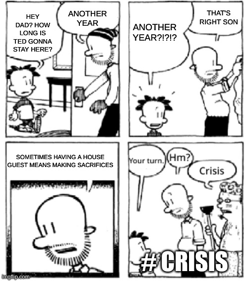 LOL | ANOTHER YEAR; ANOTHER YEAR?!?!? THAT'S RIGHT SON; HEY DAD? HOW LONG IS TED GONNA STAY HERE? SOMETIMES HAVING A HOUSE GUEST MEANS MAKING SACRIFICES; # CRISIS | image tagged in your turn big nate | made w/ Imgflip meme maker