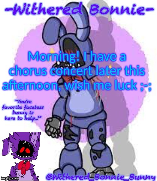 ;-; | Morning! I have a chorus concert later this afternoon, wish me luck ;-; | image tagged in my template | made w/ Imgflip meme maker