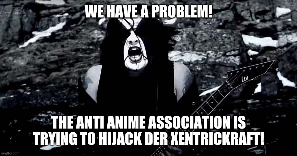 Proof in the link | WE HAVE A PROBLEM! THE ANTI ANIME ASSOCIATION IS TRYING TO HIJACK DER XENTRICKRAFT! | image tagged in black metal | made w/ Imgflip meme maker