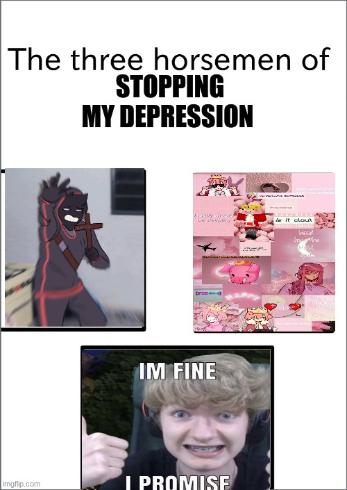 Hehehe idk how to add a title to this- | STOPPING MY DEPRESSION | image tagged in the four horsemen of - 1 | made w/ Imgflip meme maker