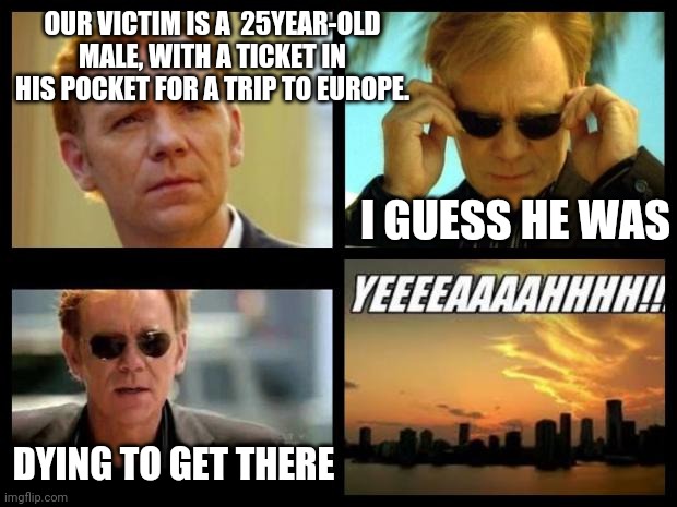 Dying to get there |  OUR VICTIM IS A  25YEAR-OLD MALE, WITH A TICKET IN HIS POCKET FOR A TRIP TO EUROPE. I GUESS HE WAS; DYING TO GET THERE | image tagged in csi,roadtrip,europe,csi horatio yeeeaaaaaaa,victim | made w/ Imgflip meme maker