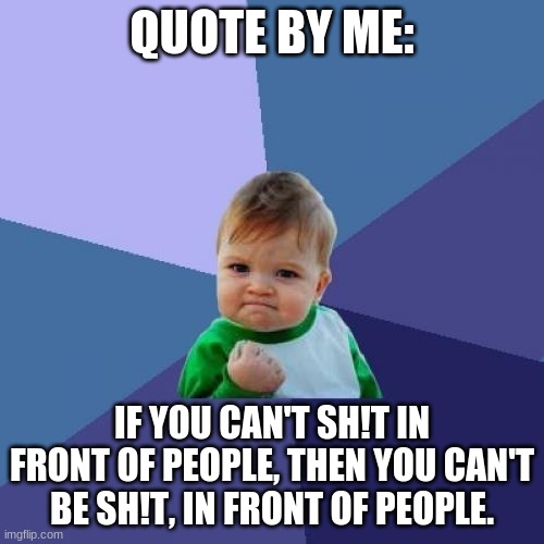 Such a nice, beautiful quote | QUOTE BY ME:; IF YOU CAN'T SH!T IN FRONT OF PEOPLE, THEN YOU CAN'T BE SH!T, IN FRONT OF PEOPLE. | image tagged in memes,people,quote,beautiful,lmao,lol | made w/ Imgflip meme maker