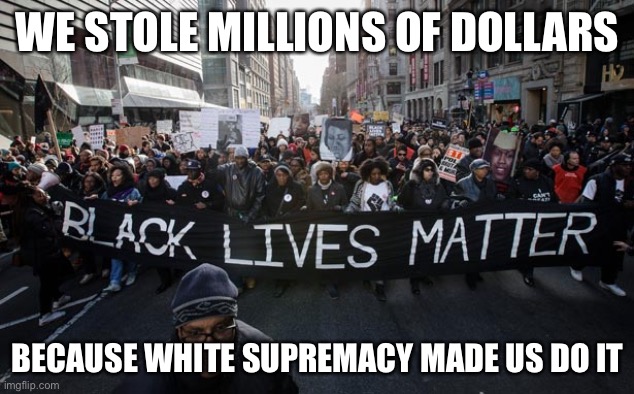 Grifters | WE STOLE MILLIONS OF DOLLARS; BECAUSE WHITE SUPREMACY MADE US DO IT | image tagged in black lives matter | made w/ Imgflip meme maker