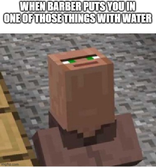 Minecraft Villager Looking Up | WHEN BARBER PUTS YOU IN ONE OF THOSE THINGS WITH WATER | image tagged in minecraft villager looking up | made w/ Imgflip meme maker