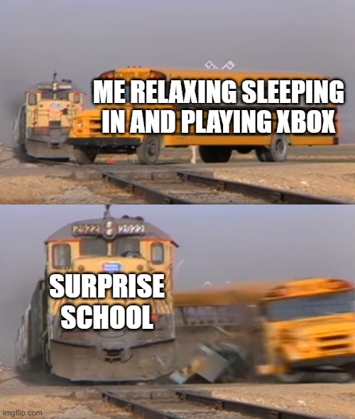 i hate school so much i cant even | ME RELAXING SLEEPING IN AND PLAYING XBOX; SURPRISE SCHOOL | image tagged in a train hitting a school bus | made w/ Imgflip meme maker
