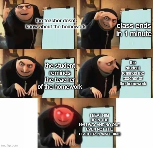 those people are bad kids |  the teacher dosnt know about the homework; class ends in 1 minute; the student reminds the teacher of the homework; the student reminds the teacher of the homework; I BEAT HIM UP IN THE HALLWAY AND NO ONE EVEN NOT THE TEACHER IS WATCHING | image tagged in gru's plan red eyes edition,memes,lol,haha,school | made w/ Imgflip meme maker