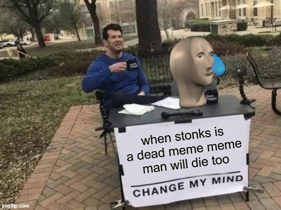 Change My Mind | when stonks is a dead meme meme man will die too | image tagged in memes,change my mind | made w/ Imgflip meme maker