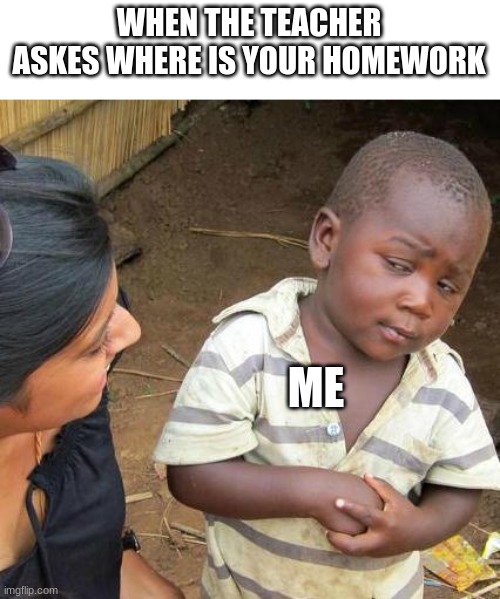 Homework meme | WHEN THE TEACHER ASKES WHERE IS YOUR HOMEWORK; ME | image tagged in memes,third world skeptical kid,teacher meme | made w/ Imgflip meme maker