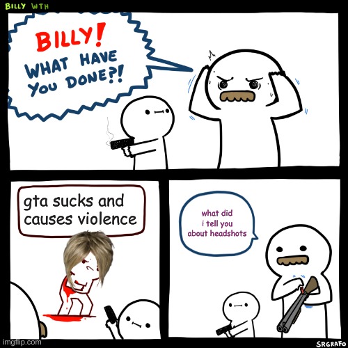Billy, What Have You Done | gta sucks and causes violence; what did i tell you about headshots | image tagged in billy what have you done | made w/ Imgflip meme maker