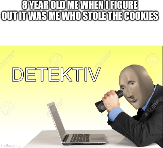 master detek | 8 YEAR OLD ME WHEN I FIGURE OUT IT WAS ME WHO STOLE THE COOKIES | image tagged in blank text box,detektiv | made w/ Imgflip meme maker