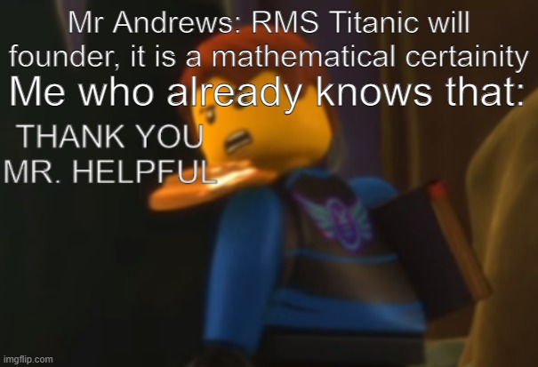 this is what it would be like if i time traveled to 1912 | Mr Andrews: RMS Titanic will founder, it is a mathematical certainity; Me who already knows that: | image tagged in thank you mr helpful | made w/ Imgflip meme maker