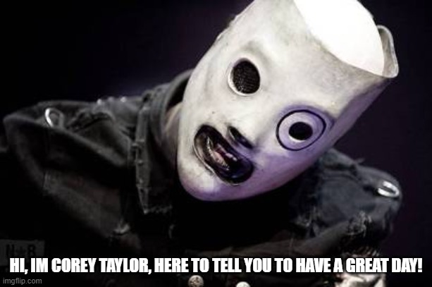 Corey Taylor | HI, IM COREY TAYLOR, HERE TO TELL YOU TO HAVE A GREAT DAY! | image tagged in corey taylor | made w/ Imgflip meme maker