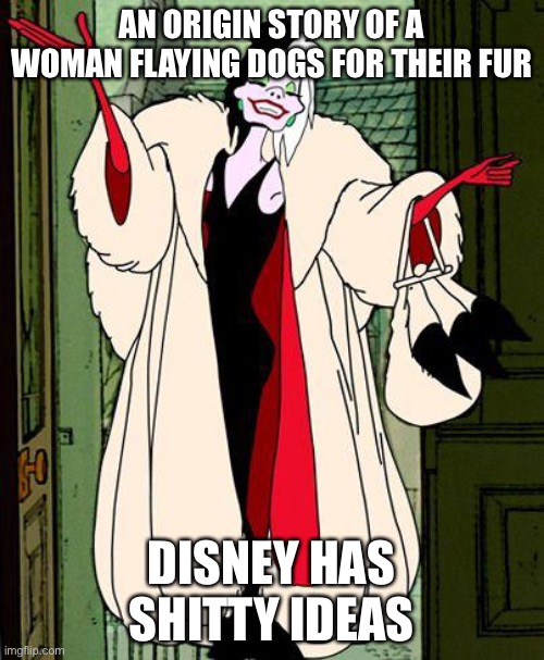Disney | AN ORIGIN STORY OF A WOMAN FLAYING DOGS FOR THEIR FUR; DISNEY HAS SHITTY IDEAS | image tagged in cruella | made w/ Imgflip meme maker