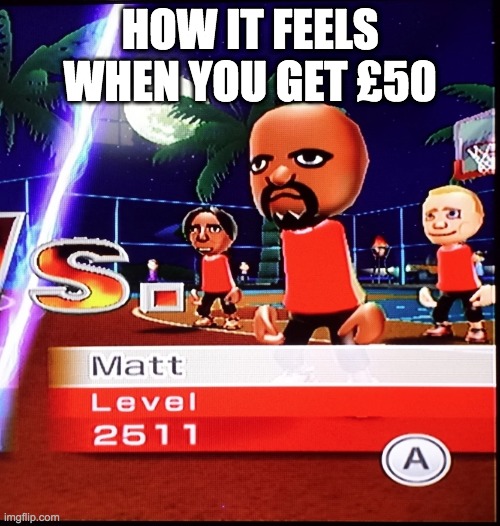 lol | HOW IT FEELS WHEN YOU GET £50 | image tagged in matt mii | made w/ Imgflip meme maker