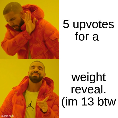 Weight reveal for 5 upvotes | 5 upvotes for a; weight reveal. (im 13 btw | image tagged in memes,5 upvote,upvotes,for,weight,reveal | made w/ Imgflip meme maker