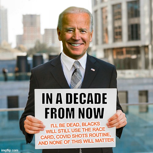 A Decade After Biden is Gone ... | IN A DECADE FROM NOW; I'LL BE DEAD, BLACKS WILL STILL USE THE RACE CARD, COVID SHOTS ROUTINE, AND NONE OF THIS WILL MATTER | image tagged in joe biden,democrats,blm,covid,blacks,morons | made w/ Imgflip meme maker