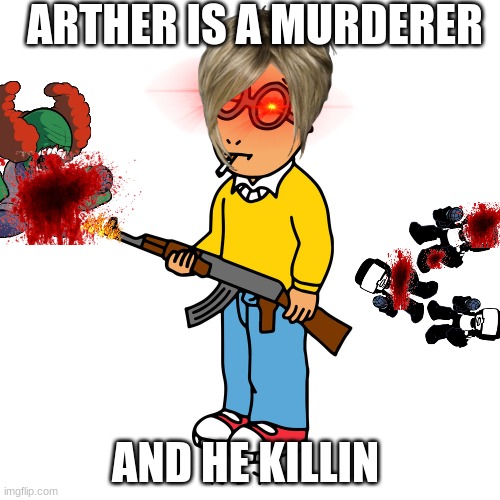ya | ARTHER IS A MURDERER; AND HE KILLIN | image tagged in flat earthers | made w/ Imgflip meme maker