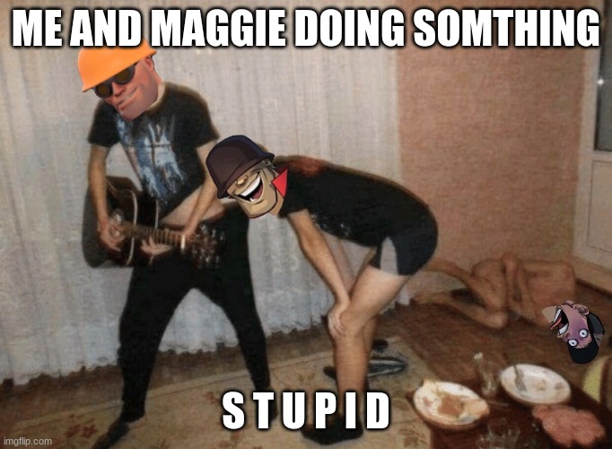 Maggie is my irl BFF | ME AND MAGGIE DOING SOMTHING; S T U P I D | image tagged in tf2 engineer,bff | made w/ Imgflip meme maker