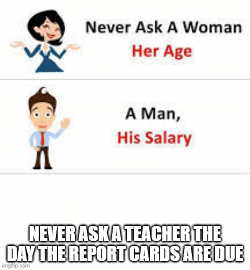 Never ask a woman her age |  NEVER ASK A TEACHER THE DAY THE REPORT CARDS ARE DUE | image tagged in never ask a woman her age | made w/ Imgflip meme maker
