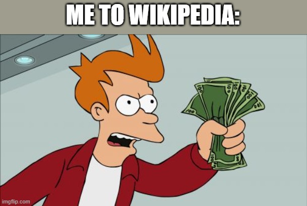 Shut Up And Take My Money Fry Meme | ME TO WIKIPEDIA: | image tagged in memes,shut up and take my money fry | made w/ Imgflip meme maker