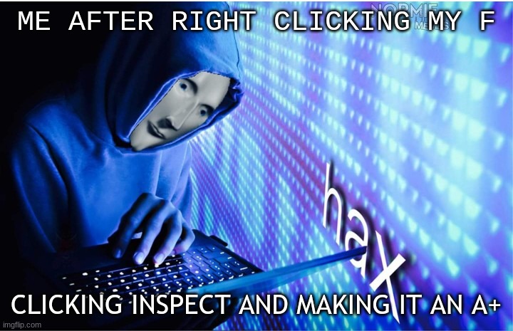 5 minute life hacks be like | ME AFTER RIGHT CLICKING MY F; CLICKING INSPECT AND MAKING IT AN A+ | image tagged in hax | made w/ Imgflip meme maker