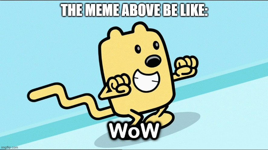 So skilled | THE MEME ABOVE BE LIKE: | image tagged in wubbzy wow,new template | made w/ Imgflip meme maker