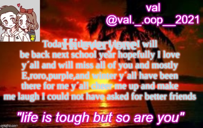 I will miss y´all I will be on for a little :C | Today is the day I leave I will be back next school year hopefully I love y´all and will miss all of you and mostly E,roro,purple,and winter y´all have been there for me y´all cheer me up and make me laugh I could not have asked for better friends; Hi everyone | image tagged in vals announcement template | made w/ Imgflip meme maker