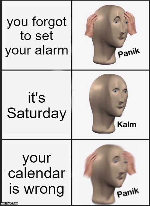 Panik Kalm Panik Meme | you forgot to set your alarm; it's Saturday; your calendar is wrong | image tagged in memes,panik kalm panik | made w/ Imgflip meme maker