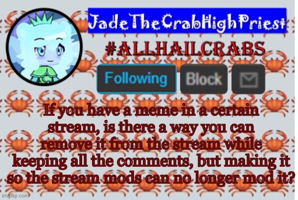 Also is there a way to submit an image in a completely different stream while keeping all of the comments | If you have a meme in a certain stream, is there a way you can remove it from the stream while keeping all the comments, but making it so the stream mods can no longer mod it? | image tagged in jadethecrabhighpriest announcement template | made w/ Imgflip meme maker