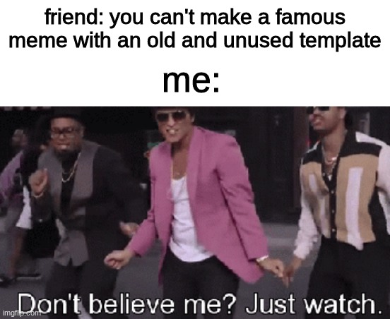 dont believe me just watch | friend: you can't make a famous meme with an old and unused template; me: | image tagged in memes,funny | made w/ Imgflip meme maker