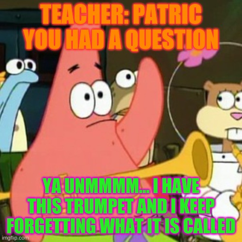 No Patrick | TEACHER: PATRIC YOU HAD A QUESTION; YA UNMMMM... I HAVE THIS TRUMPET AND I KEEP FORGETTING WHAT IT IS CALLED | image tagged in memes,no patrick | made w/ Imgflip meme maker