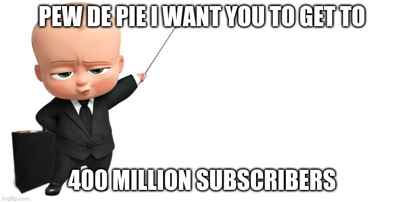 Boss Baby Makes Pe De Pie To Get To 400 Million Subs On Youtube | PEW DE PIE I WANT YOU TO GET TO; 400 MILLION SUBSCRIBERS | image tagged in boss baby make a statement | made w/ Imgflip meme maker