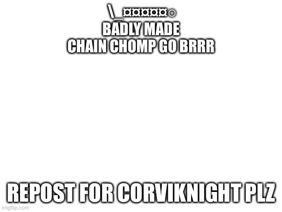 DJ corviknight wants us to repost | \_¤¤¤¤¤○
BADLY MADE CHAIN CHOMP GO BRRR; REPOST FOR CORVIKNIGHT PLZ | image tagged in blank white template | made w/ Imgflip meme maker