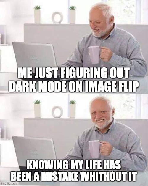 based on a true story | ME JUST FIGURING OUT DARK MODE ON IMAGE FLIP; KNOWING MY LIFE HAS BEEN A MISTAKE WHITHOUT IT | image tagged in memes,hide the pain harold | made w/ Imgflip meme maker