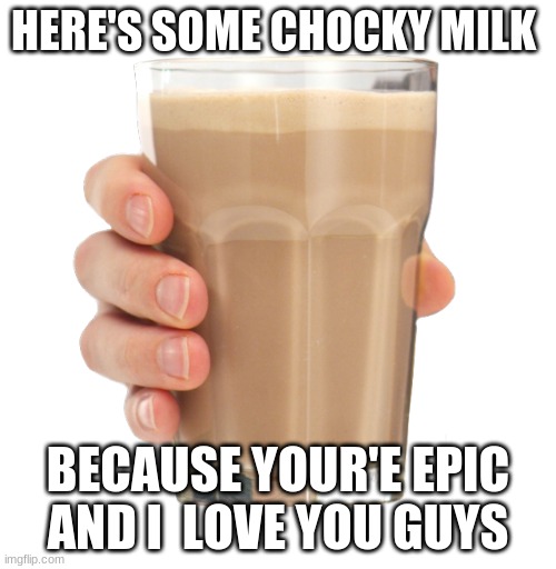 Love you all stay safe | HERE'S SOME CHOCKY MILK; BECAUSE YOUR'E EPIC AND I  LOVE YOU GUYS | image tagged in choccy milk | made w/ Imgflip meme maker