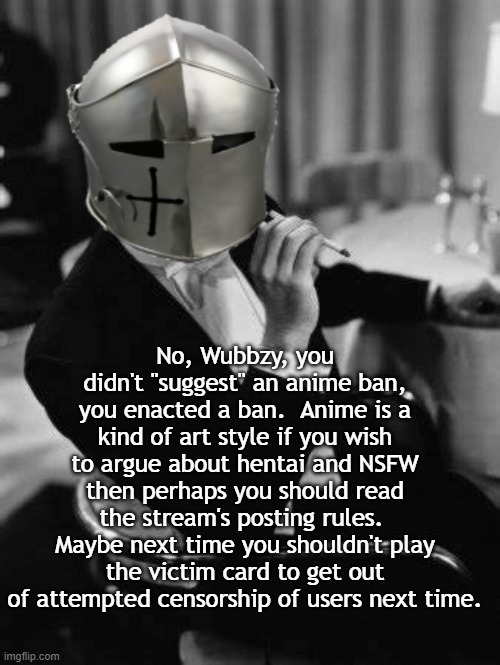 RMK's call-out | No, Wubbzy, you didn't "suggest" an anime ban, you enacted a ban.  Anime is a kind of art style if you wish to argue about hentai and NSFW then perhaps you should read the stream's posting rules.  Maybe next time you shouldn't play the victim card to get out of attempted censorship of users next time. | image tagged in rmk,censorship,wubbzy | made w/ Imgflip meme maker